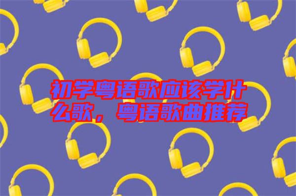 初學(xué)粵語(yǔ)歌應(yīng)該學(xué)什么歌，粵語(yǔ)歌曲推薦