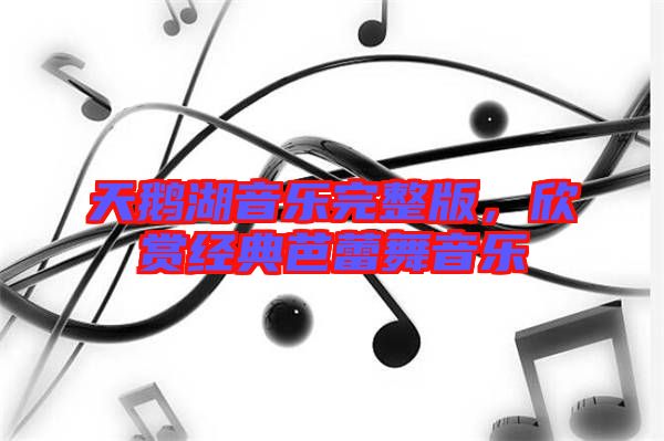 天鵝湖音樂完整版，欣賞經(jīng)典芭蕾舞音樂