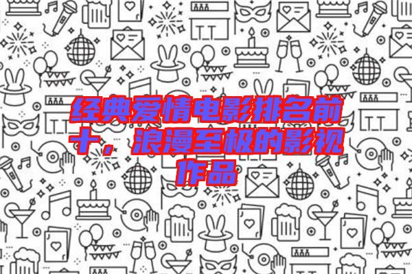 經(jīng)典愛情電影排名前十，浪漫至極的影視作品