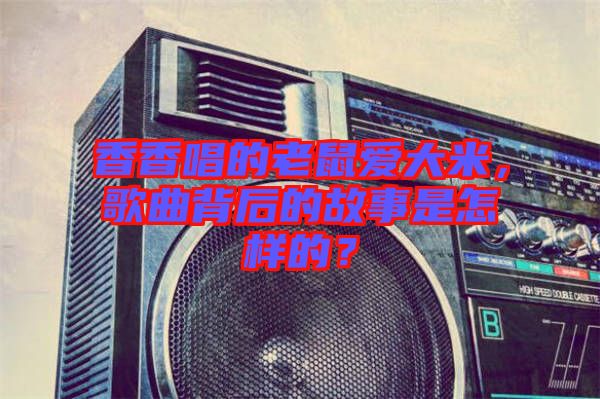 香香唱的老鼠愛(ài)大米，歌曲背后的故事是怎樣的？