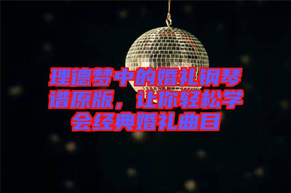 理德夢(mèng)中的婚禮鋼琴譜原版，讓你輕松學(xué)會(huì)經(jīng)典婚禮曲目