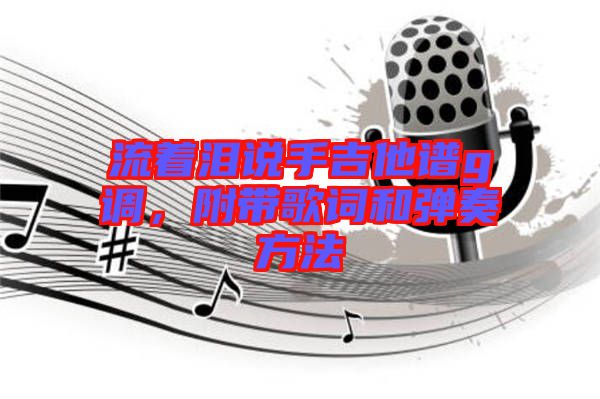 流著淚說(shuō)手吉他譜g調(diào)，附帶歌詞和彈奏方法