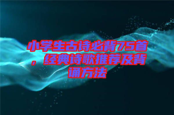 小學(xué)生古詩(shī)必背75首，經(jīng)典詩(shī)歌推薦及背誦方法