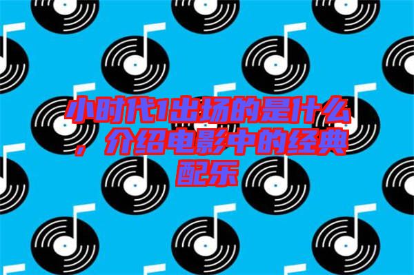 小時代1出場的是什么，介紹電影中的經(jīng)典配樂