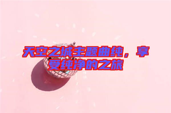 天空之城主題曲純，享受純凈的之旅