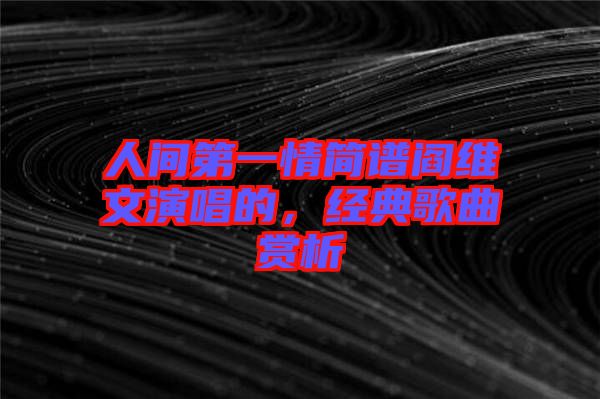 人間第一情簡(jiǎn)譜閻維文演唱的，經(jīng)典歌曲賞析