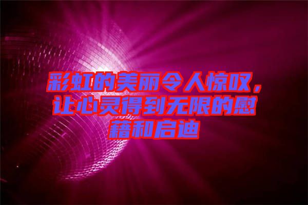 彩虹的美麗令人驚嘆，讓心靈得到無限的慰藉和啟迪