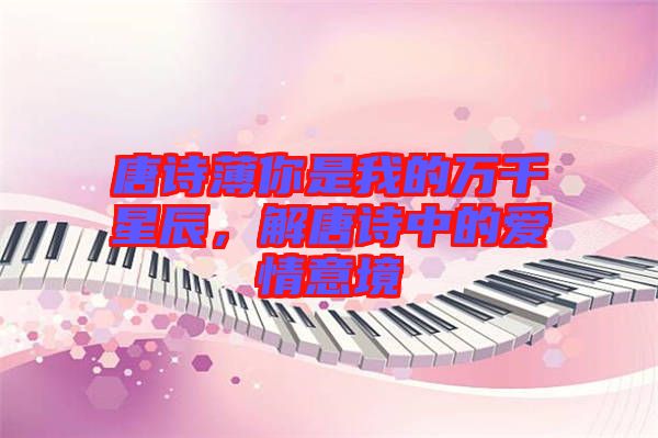 唐詩薄你是我的萬千星辰，解唐詩中的愛情意境