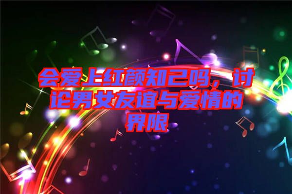 會愛上紅顏知己嗎，討論男女友誼與愛情的界限