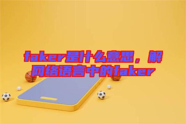 faker是什么意思，解網(wǎng)絡(luò)語(yǔ)言中的faker