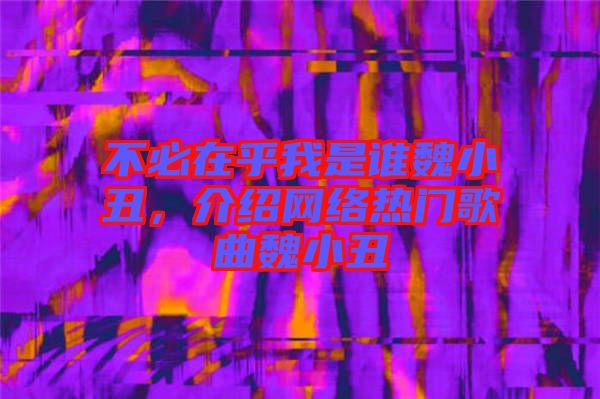 不必在乎我是誰魏小丑，介紹網(wǎng)絡(luò)熱門歌曲魏小丑