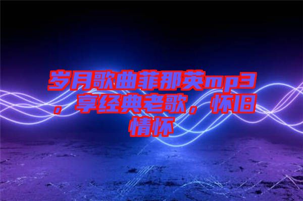 歲月歌曲菲那英mp3，享經(jīng)典老歌，懷舊情懷