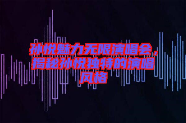 孫悅魅力無(wú)限演唱會(huì)，揭秘孫悅獨(dú)特的演唱風(fēng)格