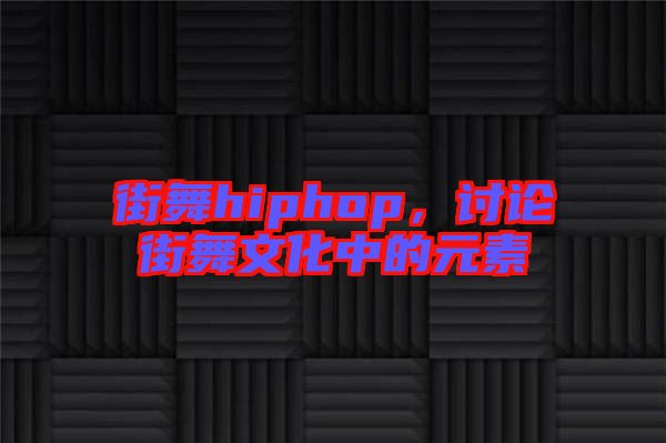 街舞hiphop，討論街舞文化中的元素
