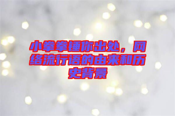 小拳拳錘你出處，網(wǎng)絡(luò)流行語(yǔ)的由來(lái)和歷史背景