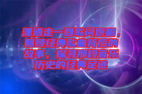 瀟灑走一回歌詞原唱，回顧經(jīng)典歌曲背后的故事，探尋那段音樂歷史的經(jīng)典足跡