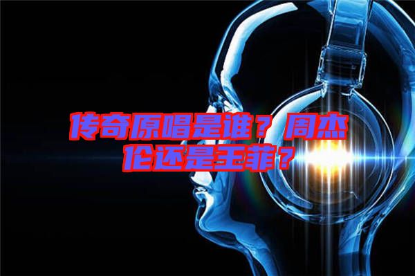 傳奇原唱是誰？周杰倫還是王菲？
