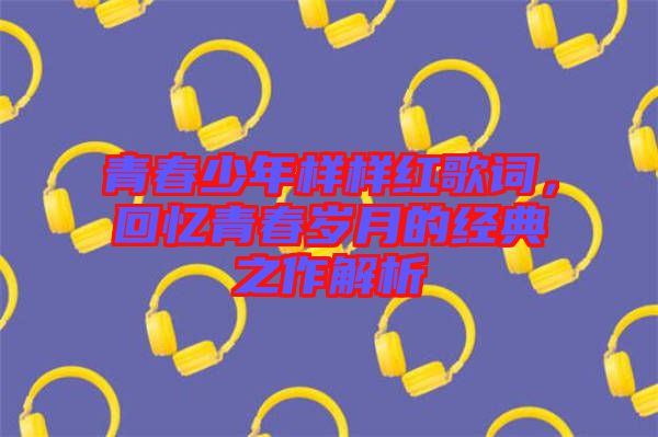 青春少年樣樣紅歌詞，回憶青春歲月的經(jīng)典之作解析