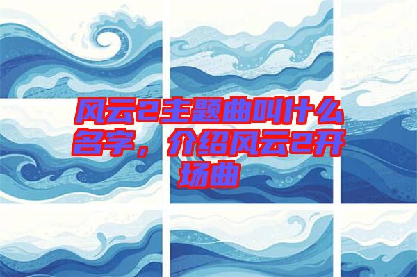 風(fēng)云2主題曲叫什么名字，介紹風(fēng)云2開場(chǎng)曲