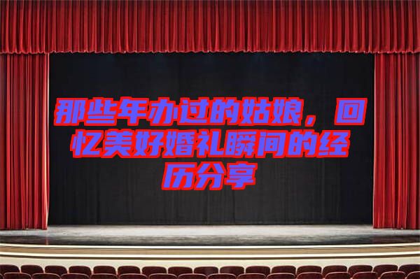 那些年辦過的姑娘，回憶美好婚禮瞬間的經(jīng)歷分享