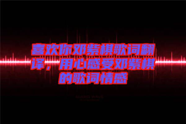 喜歡你鄧紫棋歌詞翻譯，用心感受鄧紫棋的歌詞情感