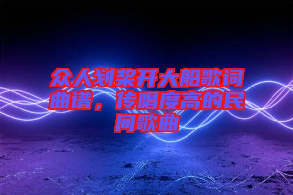 眾人劃槳開大船歌詞曲譜，傳唱度高的民間歌曲