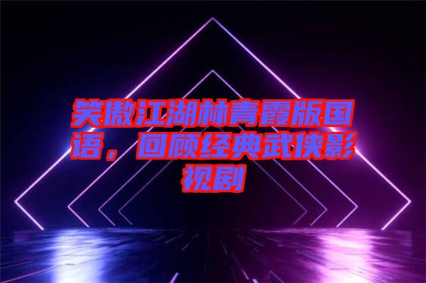 笑傲江湖林青霞版國語，回顧經(jīng)典武俠影視劇