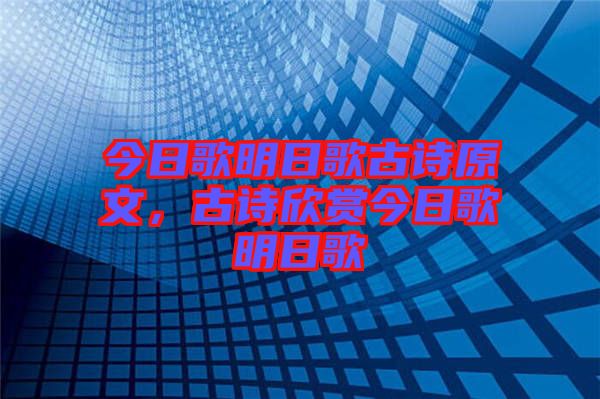 今日歌明日歌古詩原文，古詩欣賞今日歌明日歌