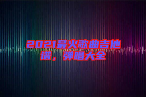 2021最火歌曲吉他譜，彈唱大全