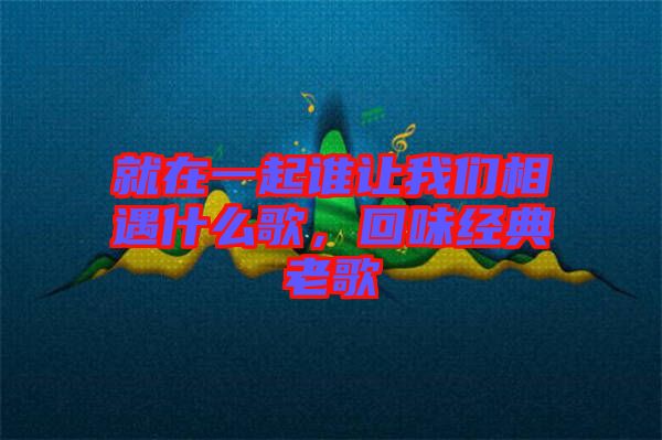 就在一起誰讓我們相遇什么歌，回味經(jīng)典老歌