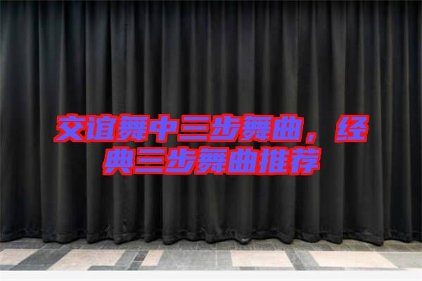 交誼舞中三步舞曲，經(jīng)典三步舞曲推薦