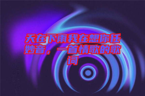 天在下雨我在想你任妙音，一首情歌的歌詞