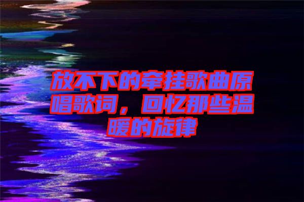 放不下的牽掛歌曲原唱歌詞，回憶那些溫暖的旋律