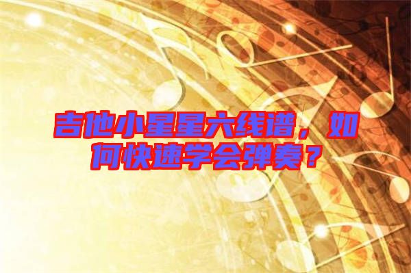 吉他小星星六線譜，如何快速學(xué)會(huì)彈奏？