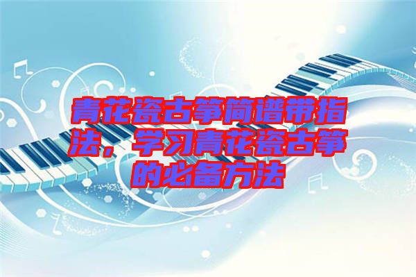 青花瓷古箏簡(jiǎn)譜帶指法，學(xué)習(xí)青花瓷古箏的必備方法