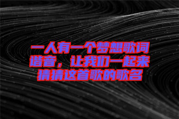 一人有一個(gè)夢想歌詞諧音，讓我們一起來猜猜這首歌的歌名
