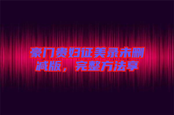 豪門(mén)貴婦征美錄未刪減版，完整方法享