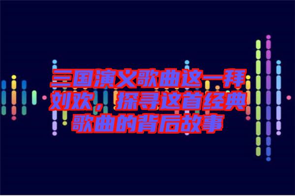 三國演義歌曲這一拜劉歡，探尋這首經(jīng)典歌曲的背后故事
