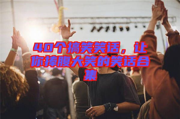 40個(gè)搞笑笑話，讓你捧腹大笑的笑話合集