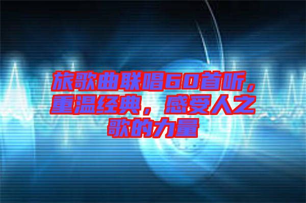 旅歌曲聯(lián)唱60首聽(tīng)，重溫經(jīng)典，感受人之歌的力量