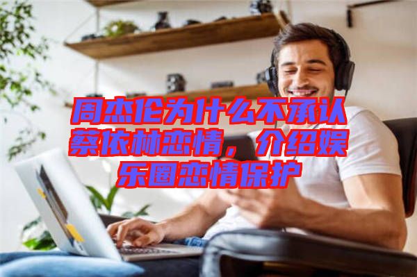 周杰倫為什么不承認蔡依林戀情，介紹娛樂圈戀情保護