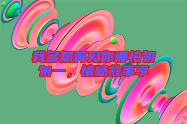 我多想再見你哪怕匆匆一，情感故事享