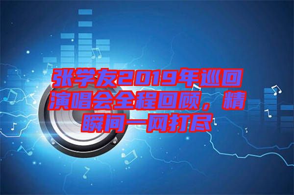 張學友2019年巡回演唱會全程回顧，精瞬間一網(wǎng)打盡