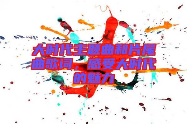 大時(shí)代主題曲和片尾曲歌詞，感受大時(shí)代的魅力