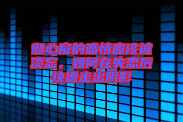徹心扉的感情應(yīng)該被淡忘，如何在失戀后快速走出陰影