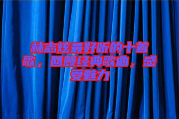林志炫最好聽的十首歌，回顧經(jīng)典歌曲，感受魅力