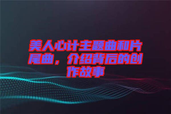 美人心計(jì)主題曲和片尾曲，介紹背后的創(chuàng)作故事