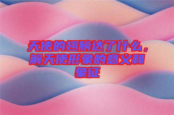 天使的翅膀達(dá)了什么，解天使形象的意義和象征