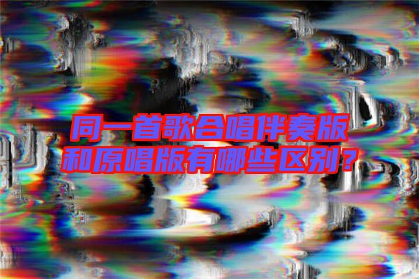 同一首歌合唱伴奏版和原唱版有哪些區(qū)別？