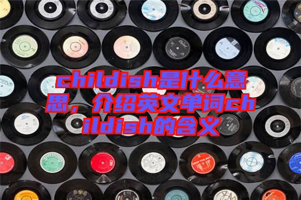 childish是什么意思，介紹英文單詞childish的含義